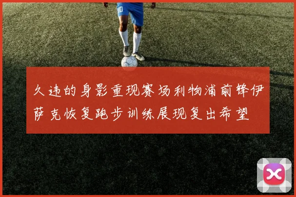 久违的身影重现赛场利物浦前锋伊萨克恢复跑步训练展现复出希望