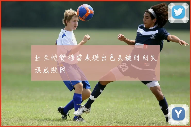 杜兰特赞穆雷表现出色关键时刻失误成败因