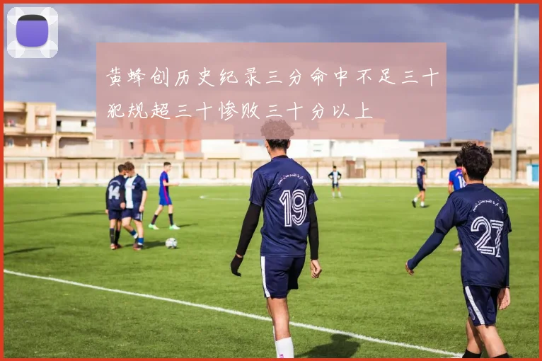 黄蜂创历史纪录三分命中不足三十犯规超三十惨败三十分以上